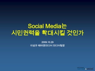 Social Media는시민권력을 확대시킬 것인가 2009.10.29 이성규 태터앤미디어 미디어팀장 