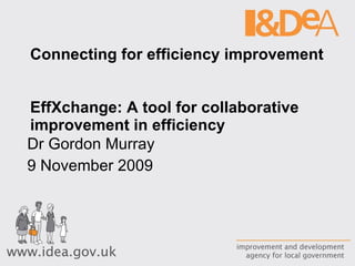 Connecting for efficiency improvement  EffXchange: A tool for collaborative improvement in efficiency Dr Gordon Murray 9 November 2009 