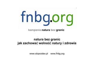kampania natura bez granic


          natura bez granic
           ć       ść
jak zachować wolność natury i zdrowia


       www.stopcodex.pl   www.fnbg.org
 