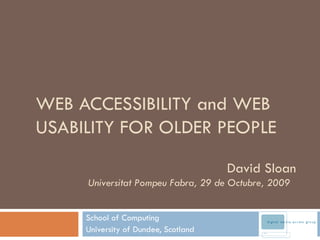 WEB ACCESSIBILITY and WEB USABILITY FOR OLDER PEOPLE School of Computing University of Dundee, Scotland David Sloan Universitat Pompeu Fabra, 29 de Octubre, 2009  