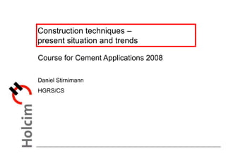 Construction techniques –
present situation and trends
Course for Cement Applications 2008
Daniel Stirnimann
HGRS/CS
 