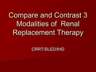 Compare and Contrast 3
  Modalities of Renal
 Replacement Therapy

      CRRT/SLED/IHD
 