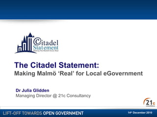 14 th  December 2010 Dr Julia Glidden Managing Director @ 21c Consultancy The Citadel Statement:  Making Malmö ‘Real’ for Local eGovernment 