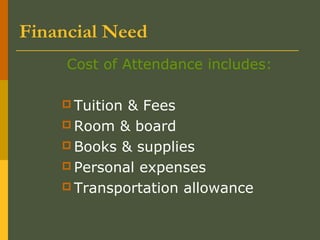 Financial Need
Cost of Attendance includes:
 Tuition & Fees
 Room & board
 Books & supplies
 Personal expenses
 Transportation allowance
 