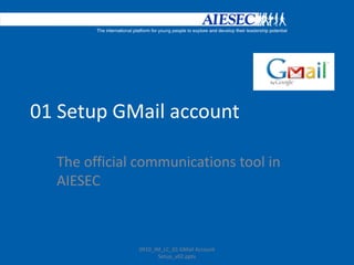 01 Setup GMail account The official communications tool in AIESEC 0910_IM_LC_01 GMail Account Setup_v02.pptx 