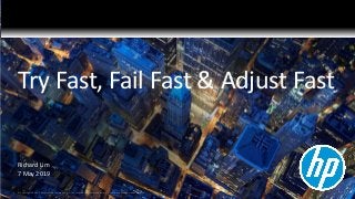 Try Fast, Fail Fast & Adjust Fast
Richard Lim
7 May 2019
1 © Copyright 2019 HP Development Company, L.P. The information contained herein is subject to change without notice.
 