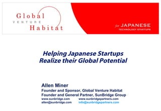 Helping Japanese Startups Realize their Global Potential Allen Miner Founder and Sponsor, Global Venture Habitat Founder and General Partner, SunBridge Group  www.sunbridge.com www.sunbridgepartners.com [email_address] [email_address]   