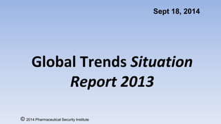 Sept 18, 2014 
Global Trends 
Situation Report 2013 
© 2014 Pharmaceutical Security Institute 
 
