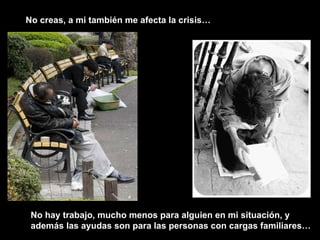 No creas, a mi también me afecta la crisis… No hay trabajo, mucho menos para alguien en mi situación, y además las ayudas son para las personas con cargas familiares… 