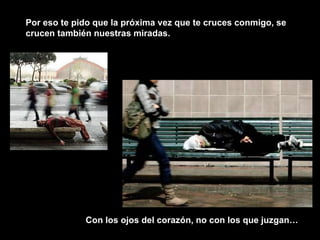 Por eso te pido que la próxima vez que te cruces conmigo, se crucen también nuestras miradas.  Con los ojos del corazón, no con los que juzgan…  