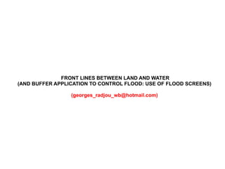 FRONT LINES BETWEEN LAND AND WATER (AND BUFFER APPLICATION TO CONTROL FLOOD: USE OF FLOOD SCREENS) (georges_radjou_wb@hotmail.com) 