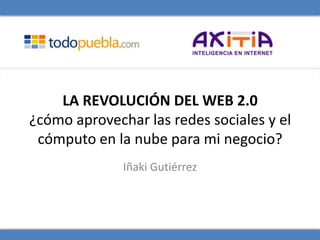 LA REVOLUCIÓN DEL WEB 2.0
¿cómo aprovechar las redes sociales y el
 cómputo en la nube para mi negocio?
              Iñaki Gutiérrez
 