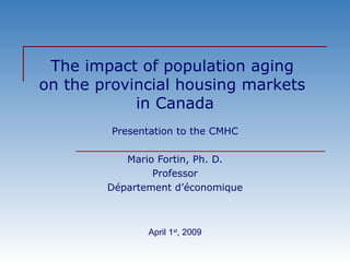 The impact of population aging  on the provincial housing markets  in Canada Presentation to the CMHC Mario Fortin, Ph. D. Professor Département d’économique April 1 st , 2009 