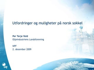 Utfordringer og muligheter på norsk sokkel Per Terje Vold Oljeindustriens Landsforening NPF 2. desember 2009 