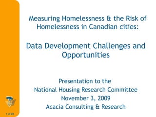 Data Development Challenges and Opportunities Presentation to the  National Housing Research Committee November 3, 2009 Acacia Consulting & Research Measuring Homelessness & the Risk of Homelessness in Canadian cities:  of 29 