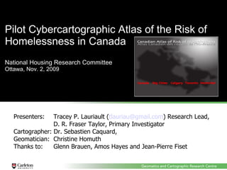 Pilot Cybercartographic Atlas of the Risk of Homelessness in Canada National Housing Research Committee  Ottawa, Nov. 2, 2009 ,[object Object],[object Object],[object Object],[object Object]