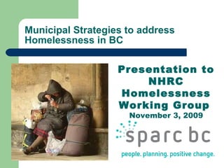 Municipal Strategies to address Homelessness in BC Presentation to NHRC Homelessness Working Group   November 3, 2009 