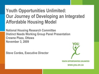 Youth Opportunities Unlimited: Our Journey of Developing an Integrated Affordable Housing Model National Housing Research Committee Distinct Needs Working Group Panel Presentation Crowne Plaza, Ottawa November 3, 2009 Steve Cordes, Executive Director 