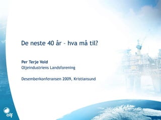 De neste 40 år – hva må til? Per Terje Vold Oljeindustriens Landsforening Desemberkonferansen 2009, Kristiansund 