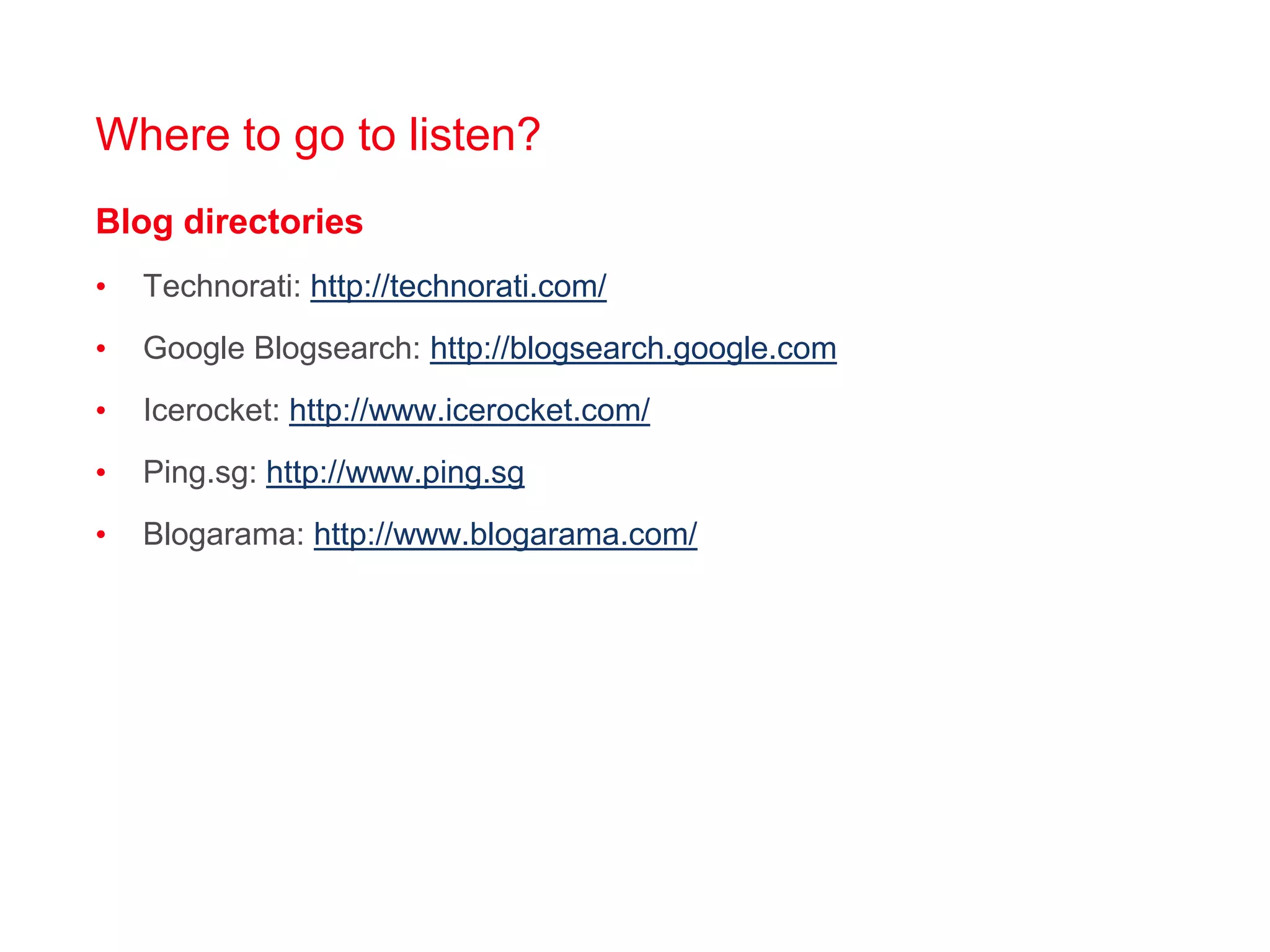 Where to go to listen?Blog directoriesTechnorati: http://technorati.com/Google Blogsearch: http://blogsearch.google.comIcerocket: http://www.icerocket.com/Ping.sg: http://www.ping.sgBlogarama: http://www.blogarama.com/