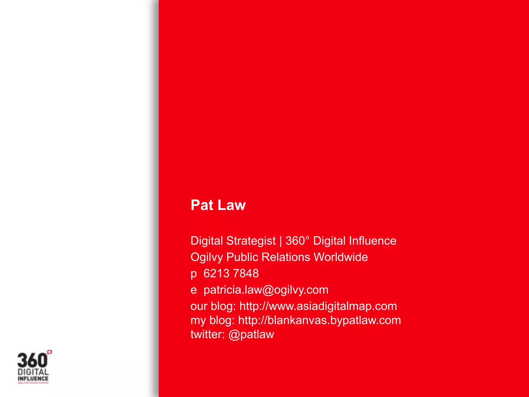 Pat LawDigital Strategist | 360° Digital InfluenceOgilvy Public Relations Worldwidep  6213 7848e  patricia.law@ogilvy.com our blog: http://www.asiadigitalmap.com my blog: http://blankanvas.bypatlaw.com twitter: @patlaw