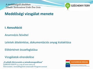 A meddőségről általában 
Előadó: Szelezsánné Erdei Éva Lívia 
Meddőségi vizsgálat menete 
I. Konzultáció 
Anamnézis felvétel 
Leletek áttekintése, dokumentációs anyag kialakítása 
Előtörténet összefoglalása 
Vizsgálatok elrendelése 
„Családi életvezetés a mindennapokban” 
SARKAD-DAOP-5.1.1-09-2f-2010-0002-16 
Életvezetési, mentálhigiénés tanácsadó Program sorozat 
 
