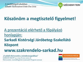 A meddőségről általában 
Előadó: Szelezsánné Erdei Éva Lívia 
Köszönöm a megtisztelő figyelmet! 
A prezentáció elérhető a főpályázó 
honlapján: 
Sarkadi Kistérségi Járóbeteg-Szakellátó 
Központ 
www.szakrendelo-sarkad.hu 
„Családi életvezetés a mindennapokban” 
SARKAD-DAOP-5.1.1-09-2f-2010-0002-16 
Életvezetési, mentálhigiénés tanácsadó Program sorozat 
