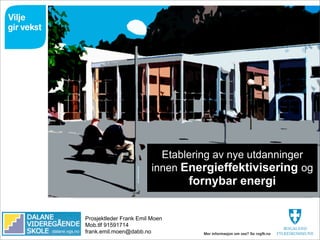 Etablering av nye utdanninger
                                         innen Energieffektivisering og
                                                fornybar energi


                Prosjektleder Frank Emil Moen
                Mob.tlf 91591714
dalane.vgs.no   frank.emil.moen@dabb.no
 