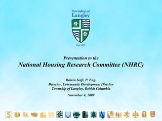 Presentation to the National Housing Research Committee (NHRC) Ramin Seifi, P. Eng. Director, Community Development Division Township of Langley, British Columbia November 4, 2009 