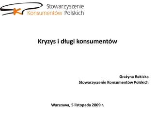 Kryzys i długi konsumentów




                                       Grażyna Rokicka
                   Stowarzyszenie Konsumentów Polskich




    Warszawa, 5 listopada 2009 r.
 