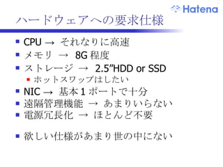仮想化を前提としたハードウェア 安価なハードの有効利用 最小限の管理機能 多コアの CPU 大量のメモリ フレキシブルな IO 性能 Diskless ハードウェア RAID-10 SSD RAID-0 管理用のハードコンソールを不要にする IPMI \1 〜 2 万 / サーバ ->  Intel AMT 