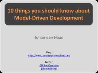 10 things you should know about
  Model-Driven Development


            Johan den Haan


                      Blog:
       http://www.theenterprisearchitect.eu

                   Twitter:
                @JohanDenHaan
                @ModelDriven
 