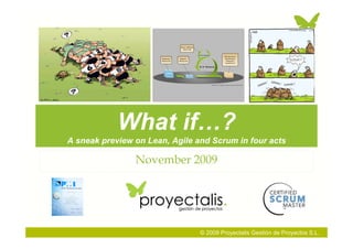 What if…?
A sneak preview on Lean, Agile and Scrum in four acts

                November 2009




                                © 2009 Proyectalis Gestión de Proyectos S.L.
 