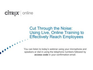 Cut Through the Noise: Using Live, Online Training to Effectively Reach Employees You can listen to today’s webinar using your microphone and speakers or dial in using the telephone numbers followed by  access code  in your confirmation email. 
