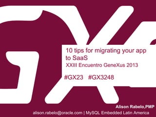#GX23 #GX3248
10 tips for migrating your app
to SaaS
XXIII Encuentro GeneXus 2013
Alison Rabelo,PMP
alison.rabelo@oracle.com | MySQL Embedded Latin America
 