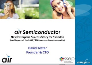 air Semiconductor
New Enterprise Success Story for Swindon
(and impact of the 2008 / 2009 venture investment crisis)


                 David Tester
                Founder & CTO
 