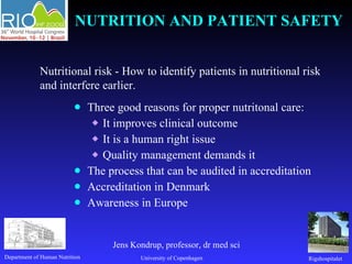 NUTRITION AND PATIENT SAFETY   ,[object Object],[object Object],[object Object],[object Object],[object Object],[object Object],[object Object],Rigshospitalet Department of Human Nutrition University of Copenhagen Nutritional risk - How to identify patients in nutritional risk and interfere earlier. Jens Kondrup, professor, dr med sci 