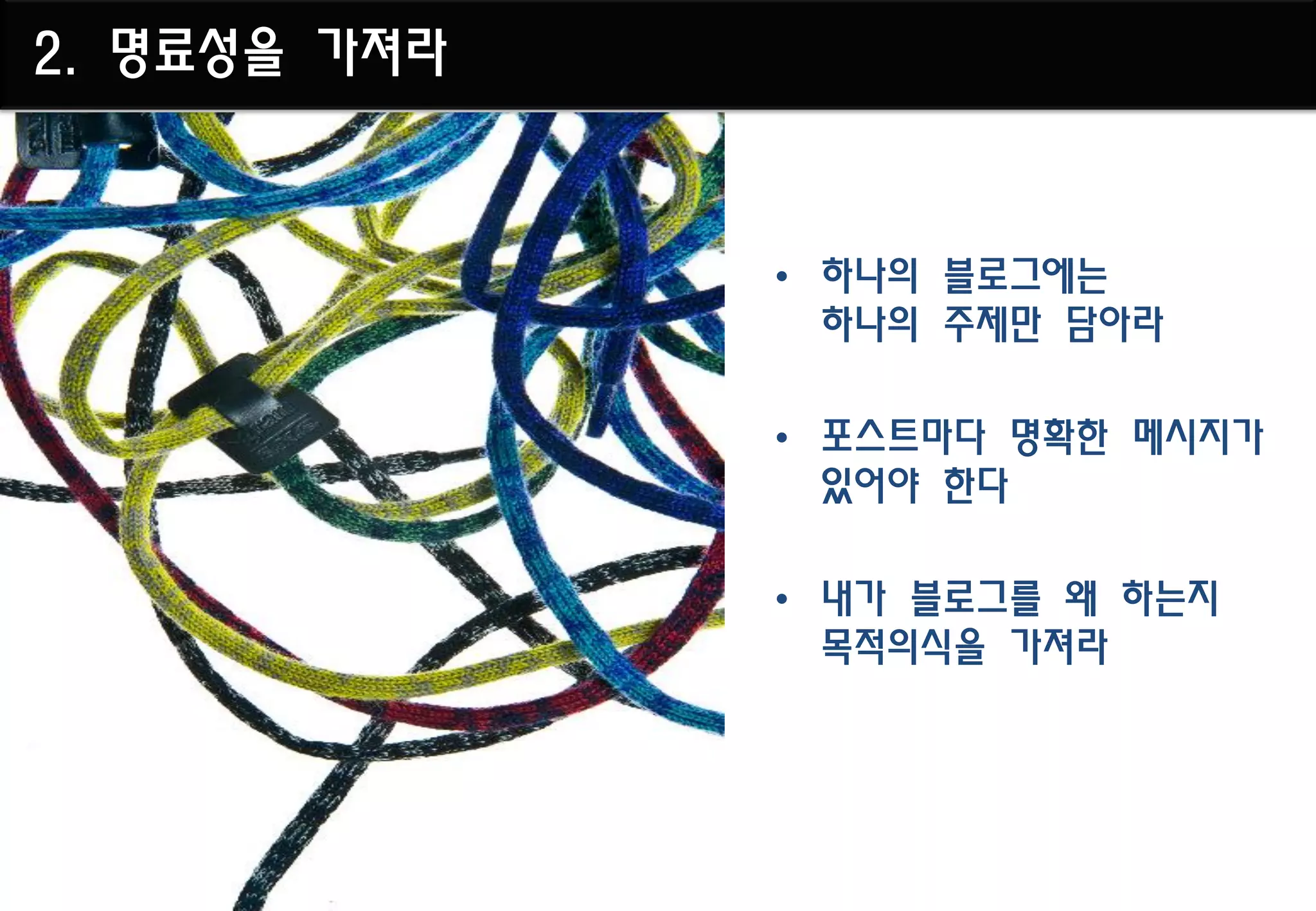 2. 명료성을 가져라



              • 하나의 블로그에는
                하나의 주제만 담아라

              • 포스트마다 명확한 메시지가
                있어야 한다

              • 내가 블로그를 왜 하는지
                목적의식을 가져라
 