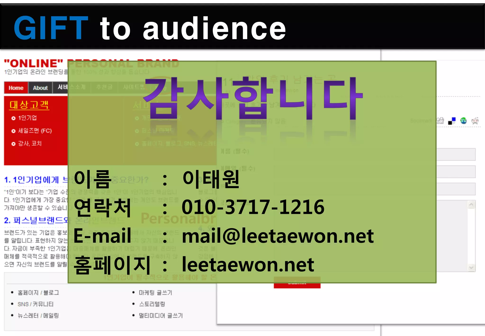 GIFT to audience



   이름     : 이태원
   연락처 Personalbrand.kr
          : 010-3717-1216
   E-mail : mail@leetaewon.net
   홈페이지 : leetaewon.net
 