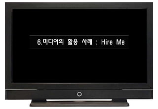 6.미디어의 활용 사례 : Hire Me
 