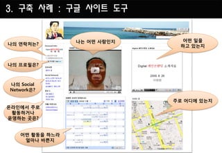3. 구축 사례 : 구글 사이트 도구


                나는 어떤 사람인지     어떤 일을
나의 연락처는?                      하고 있는지



나의 프로필은?



나의 Social
Network은?

                             주로 어디에 있는지
온라인에서 주로
 활동하거나
운영하는 곳은?


   어떤 활동을 하느라
    얼마나 바쁜지
 