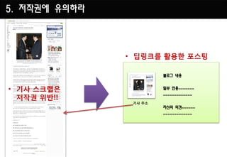 5. 저작권에 유의하라



               • 딥링크를 활용핚 포스팅

                        블로그 내용


• 기사 스크랩은               일부 인용~~~~~~~

  저작권 위반!!
                        ~~~~~~~~~~~~~
                기사 주소
                        자신의 의견~~~~~~
                        ~~~~~~~~~~~~~
 