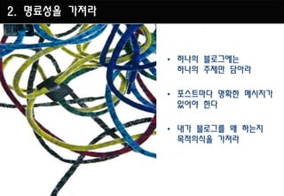 2. 명료성을 가져라



              • 하나의 블로그에는
                하나의 주제만 담아라

              • 포스트마다 명확한 메시지가
                있어야 한다

              • 내가 블로그를 왜 하는지
                목적의식을 가져라
 