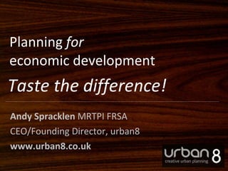 Planning  for economic development Andy Spracklen  MRTPI FRSA CEO/Founding Director, urban8 www.urban8.co.uk Taste the difference! 