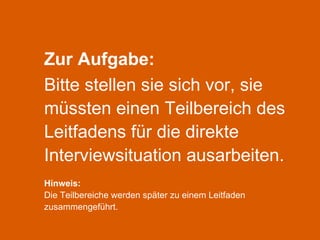 Zur Aufgabe: Bitte stellen sie sich vor, sie müssten einen Teilbereich des Leitfadens für die direkte Interviewsituation ausarbeiten. .  Hinweis:   Die Teilbereiche werden später zu einem Leitfaden zusammengeführt. 