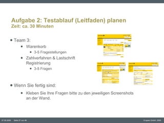 Team 3:  Warenkorb 3-5 Fragestellungen Zahlverfahren & Lastschrift Registrierung 3-5 Fragen Wenn Sie fertig sind:  Kleben Sie Ihre Fragen bitte zu den jeweiligen Screenshots  an der Wand.  Aufgabe 2: Testablauf (Leitfaden) planen Zeit: ca. 30 Minuten 