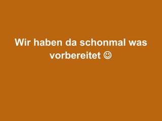 Wir haben da schonmal was vorbereitet   