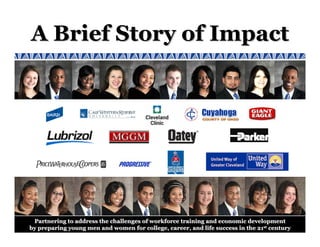 A Brief Story of Impact




 Partnering to address the challenges of workforce training and economic development
by preparing young men and women for college, career, and life success in the 21st century
 