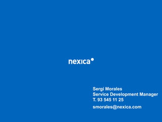 Sergi Morales Service Development Manager T. 93 545 11 25 smorales@nexica.com 