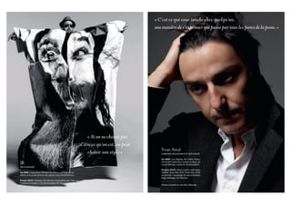 « C’est ce qui vous touche chez quelqu’un,
                                                                                          une manière de s’exprimer qui passe par tous les pores de la peau. »




                                                               « Si on ne choisit pas
                                                           d’être ce qu’on est, on peut
                                                                                             Yvan Attal
                                                               choisir son style.»           COMÉDIEN, RÉALISATEUR ET SCÉNARISTE

                                                                                             En 2009 : Les Regrets, de Cédric Kahn,
                                                                                             Partir, de Catherine Corsini, et Rapt, de
JR                                                                                           Lucas Belvaux (sortie le 18 novembre).
PHOTOGRAPHE
                                                                                             Projets 2010 : deux courts-métrages
En 2009 : exposition Women Are Heroes, à Paris, en oc-                                       réalisés dans New York, I Love You, sortie
tobre, et la sortie du livre du même nom (Alternatives).                                     en janvier ; tournage de son troisième
                                                                                             long-métrage, Les Sabines.
Projet 2010 : Women Are Heroes (coproduit par Arte
Cinéma et Canal +), sur une musique de Massive Attack.
                                                                                             Chemise en popeline de coton blanc, Balenciaga.
 